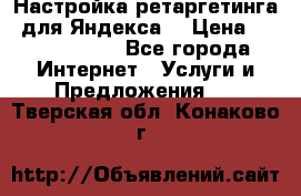 Настройка ретаргетинга (для Яндекса) › Цена ­ 5000-10000 - Все города Интернет » Услуги и Предложения   . Тверская обл.,Конаково г.